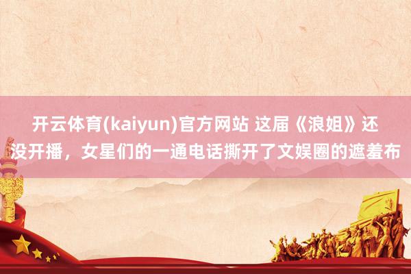 开云体育(kaiyun)官方网站 这届《浪姐》还没开播，女星们的一通电话撕开了文娱圈的遮羞布