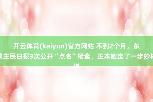 开云体育(kaiyun)官方网站 不到2个月，东谈主民日报3次公开“点名”杨紫，正本她走了一步妙棋