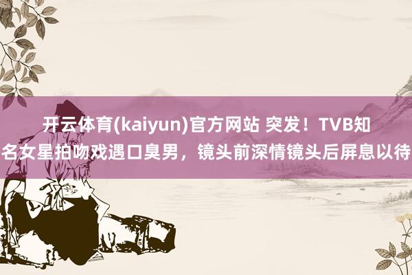 开云体育(kaiyun)官方网站 突发！TVB知名女星拍吻戏遇口臭男，镜头前深情镜头后屏息以待
