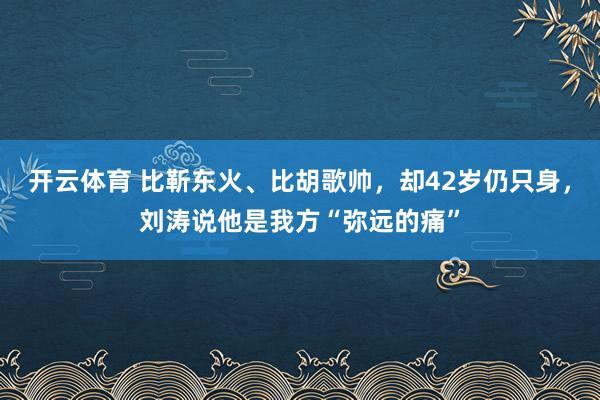 开云体育 比靳东火、比胡歌帅，却42岁仍只身，刘涛说他是我方“弥远的痛”