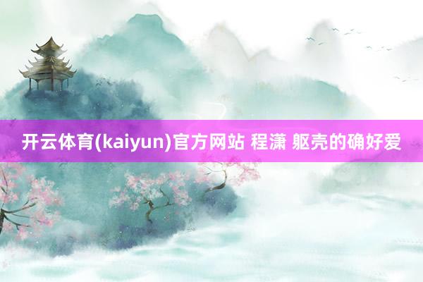 开云体育(kaiyun)官方网站 程潇 躯壳的确好爱