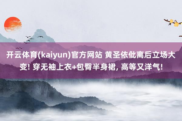 开云体育(kaiyun)官方网站 黄圣依仳离后立场大变! 穿无袖上衣+包臀半身裙, 高等又洋气!