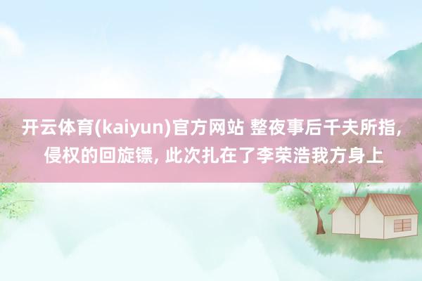 开云体育(kaiyun)官方网站 整夜事后千夫所指， 侵权的回旋镖， 此次扎在了李荣浩我方身上