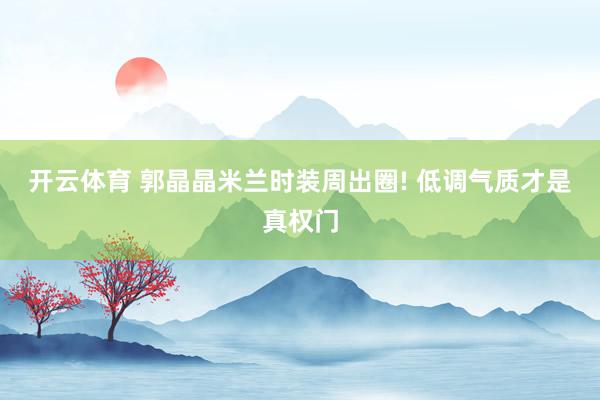开云体育 郭晶晶米兰时装周出圈! 低调气质才是真权门