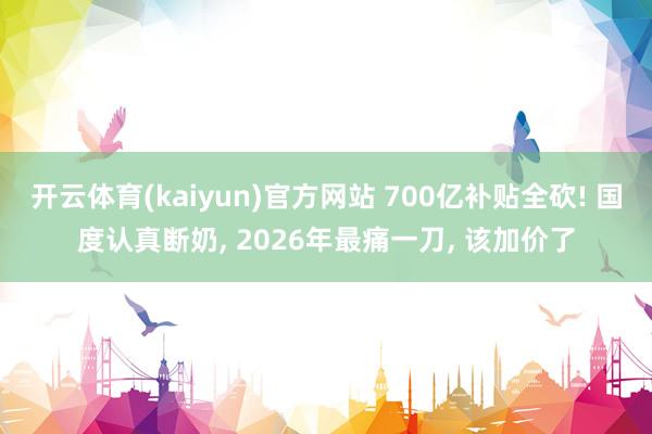 开云体育(kaiyun)官方网站 700亿补贴全砍! 国度认真断奶, 2026年最痛一刀, 该加价了