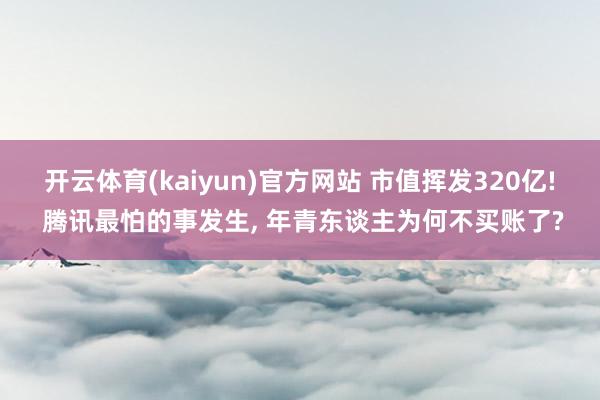 开云体育(kaiyun)官方网站 市值挥发320亿! 腾讯最怕的事发生, 年青东谈主为何不买账了?