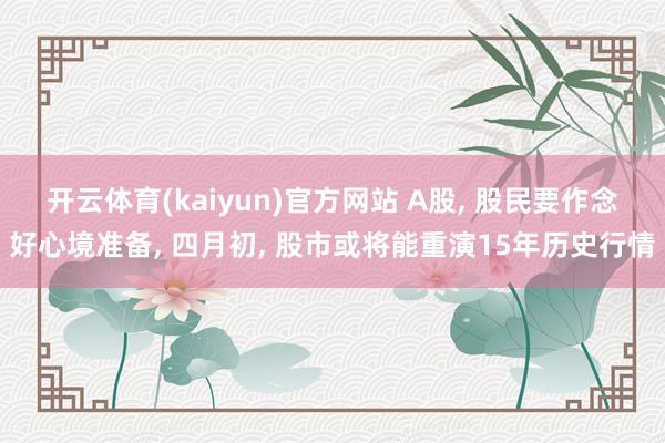 开云体育(kaiyun)官方网站 A股， 股民要作念好心境准备， 四月初， 股市或将能重演15年历史行情