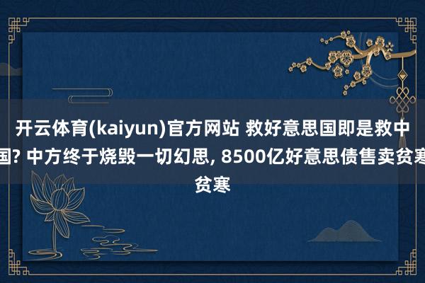 开云体育(kaiyun)官方网站 救好意思国即是救中国? 中方终于烧毁一切幻思, 8500亿好意思债售卖贫寒