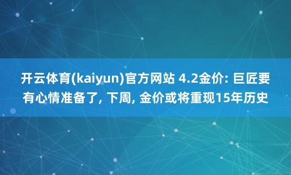 开云体育(kaiyun)官方网站 4.2金价: 巨匠要有心情准备了, 下周, 金价或将重现15年历史