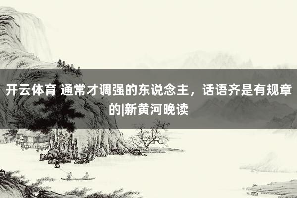 开云体育 通常才调强的东说念主，话语齐是有规章的|新黄河晚读