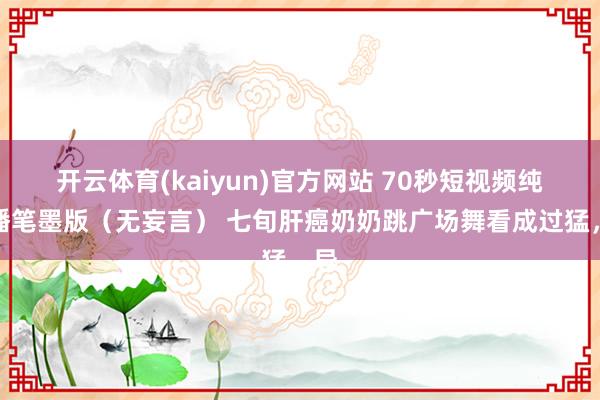 开云体育(kaiyun)官方网站 70秒短视频纯口播笔墨版（无妄言） 七旬肝癌奶奶跳广场舞看成过猛，导