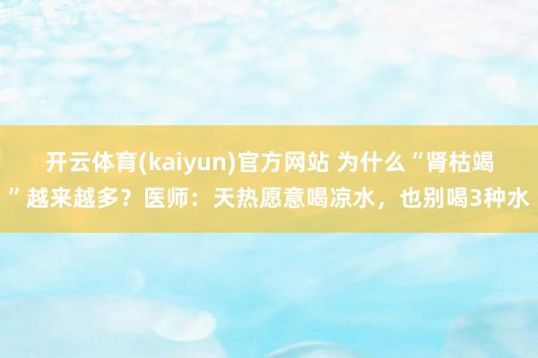 开云体育(kaiyun)官方网站 为什么“肾枯竭”越来越多？医师：天热愿意喝凉水，也别喝3种水