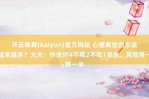 开云体育(kaiyun)官方网站 心梗离世的东谈主越来越多？大夫：作念好4不喝2不吃1坚执，风险降一半
