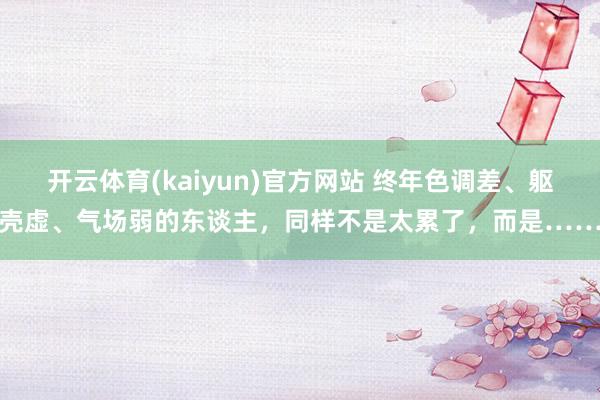 开云体育(kaiyun)官方网站 终年色调差、躯壳虚、气场弱的东谈主，同样不是太累了，而是……