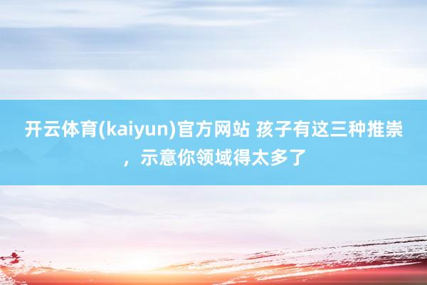 开云体育(kaiyun)官方网站 孩子有这三种推崇，示意你领域得太多了