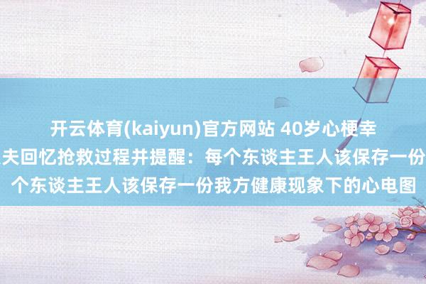 开云体育(kaiyun)官方网站 40岁心梗幸存者已下野回村静养，大夫回忆抢救过程并提醒：每个东谈主王人该保存一份我方健康现象下的心电图