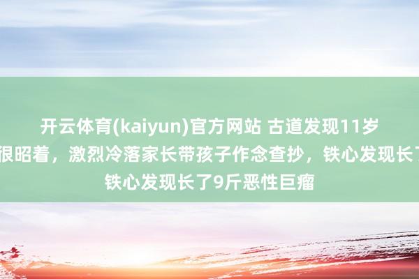 开云体育(kaiyun)官方网站 古道发现11岁女孩肚子外凸很昭着，激烈冷落家长带孩子作念查抄，铁心发现长了9斤恶性巨瘤