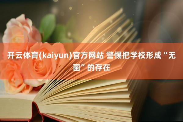 开云体育(kaiyun)官方网站 警惕把学校形成“无菌”的存在