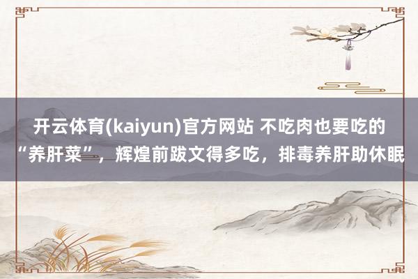 开云体育(kaiyun)官方网站 不吃肉也要吃的“养肝菜”，辉煌前跋文得多吃，排毒养肝助休眠