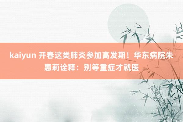 kaiyun 开春这类肺炎参加高发期！华东病院朱惠莉诠释：别等重症才就医