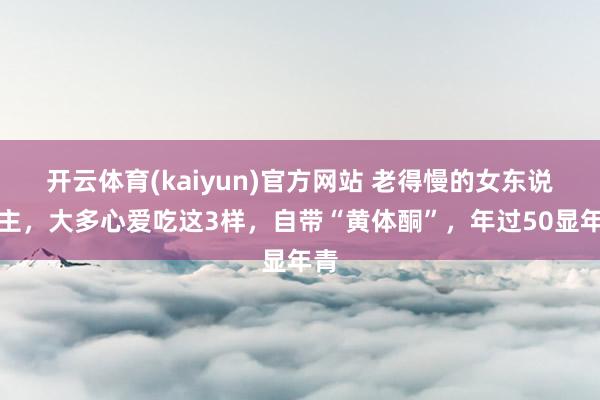 开云体育(kaiyun)官方网站 老得慢的女东说念主，大多心爱吃这3样，自带“黄体酮”，年过50显年青
