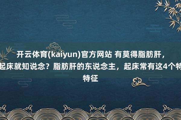 开云体育(kaiyun)官方网站 有莫得脂肪肝，看起床就知说念？脂肪肝的东说念主，起床常有这4个特征