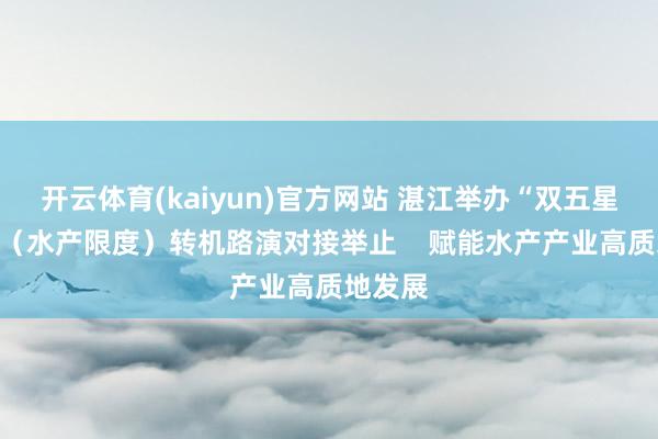 开云体育(kaiyun)官方网站 湛江举办“双五星”专利（水产限度）转机路演对接举止    赋能水产产业高质地发展