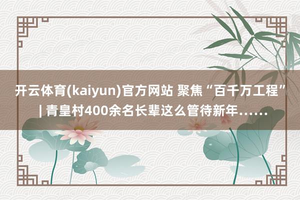 开云体育(kaiyun)官方网站 聚焦“百千万工程”  | 青皇村400余名长辈这么管待新年……