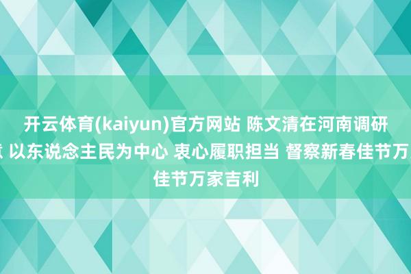 开云体育(kaiyun)官方网站 陈文清在河南调研时示意 以东说念主民为中心 衷心履职担当 督察新春佳节万家吉利