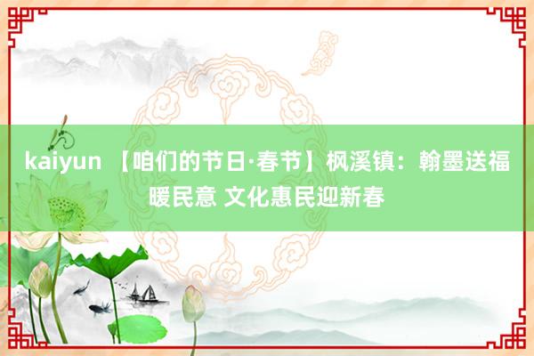 kaiyun 【咱们的节日·春节】枫溪镇：翰墨送福暖民意 文化惠民迎新春
