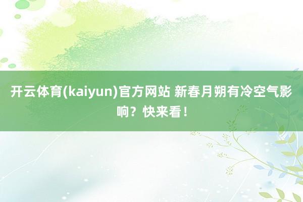 开云体育(kaiyun)官方网站 新春月朔有冷空气影响？快来看！