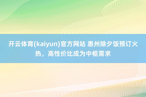 开云体育(kaiyun)官方网站 惠州除夕饭预订火热，高性价比成为中枢需求