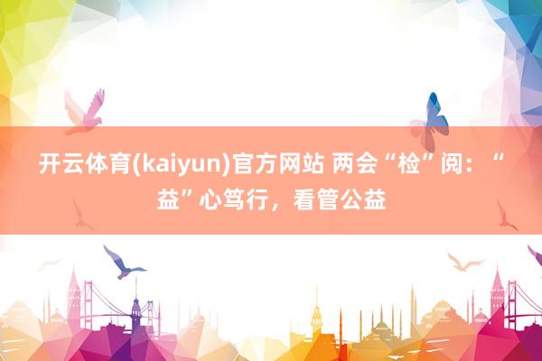 开云体育(kaiyun)官方网站 两会“检”阅：“益”心笃行，看管公益
