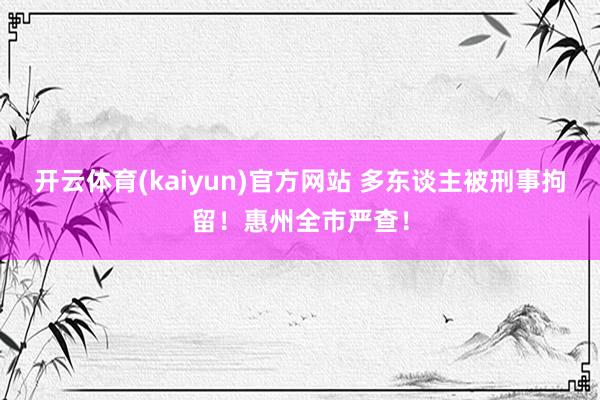 开云体育(kaiyun)官方网站 多东谈主被刑事拘留！惠州全市严查！