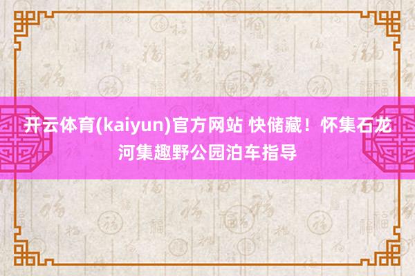 开云体育(kaiyun)官方网站 快储藏！怀集石龙河集趣野公园泊车指导