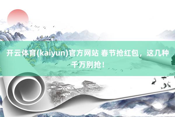 开云体育(kaiyun)官方网站 春节抢红包，这几种千万别抢！