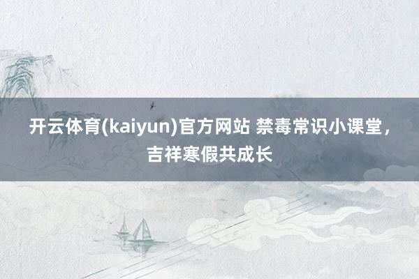 开云体育(kaiyun)官方网站 禁毒常识小课堂，吉祥寒假共成长