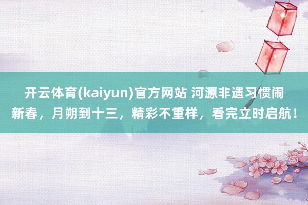 开云体育(kaiyun)官方网站 河源非遗习惯闹新春，月朔到十三，精彩不重样，看完立时启航！