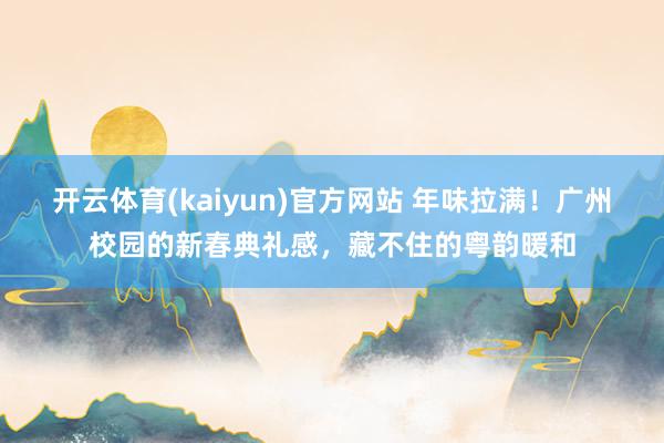 开云体育(kaiyun)官方网站 年味拉满！广州校园的新春典礼感，藏不住的粤韵暖和