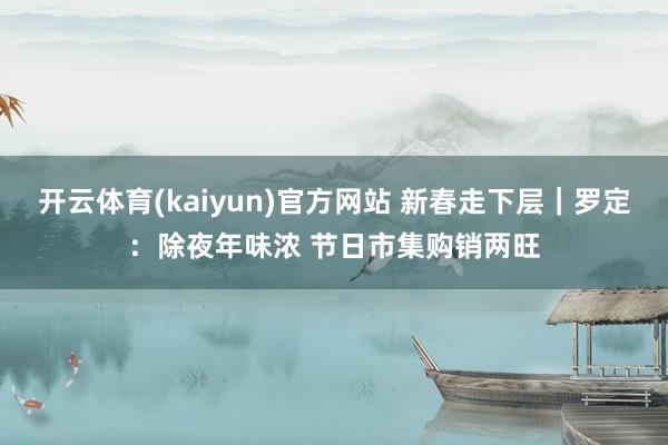 开云体育(kaiyun)官方网站 新春走下层｜罗定：除夜年味浓 节日市集购销两旺