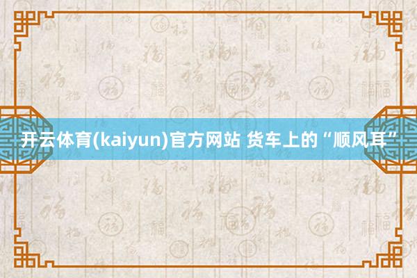 开云体育(kaiyun)官方网站 货车上的“顺风耳”