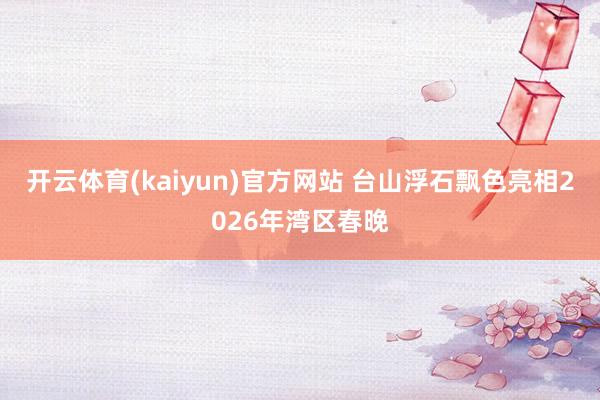 开云体育(kaiyun)官方网站 台山浮石飘色亮相2026年湾区春晚