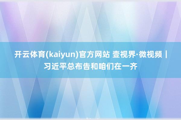 开云体育(kaiyun)官方网站 壹视界·微视频｜习近平总布告和咱们在一齐