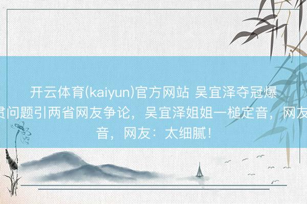开云体育(kaiyun)官方网站 吴宜泽夺冠爆火，因籍贯问题引两省网友争论，吴宜泽姐姐一槌定音，网友：太细腻！