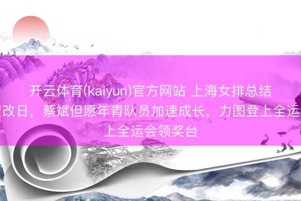 开云体育(kaiyun)官方网站 上海女排总结联赛瞻望改日,蔡斌但愿年青队员加速成长,力图登上全运会领奖台