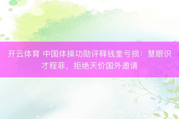 开云体育 中国体操功勋评释钱奎亏损:慧眼识才程菲,拒绝天价国外邀请