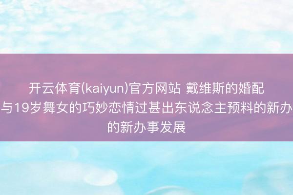 开云体育(kaiyun)官方网站 戴维斯的婚配破裂、与19岁舞女的巧妙恋情过甚出东说念主预料的新办事发展