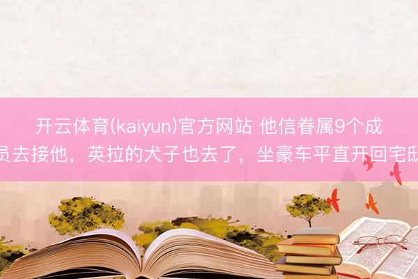 开云体育(kaiyun)官方网站 他信眷属9个成员去接他,英拉的犬子也去了,坐豪车平直开回宅邸
