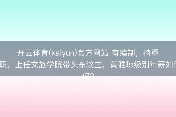 开云体育(kaiyun)官方网站 有编制，持重入职，上任文旅学院带头东谈主，黄雅琼级别年薪如何？