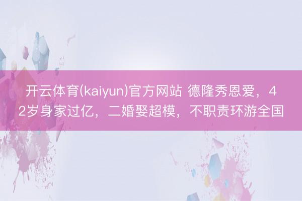 开云体育(kaiyun)官方网站 德隆秀恩爱，42岁身家过亿，二婚娶超模，不职责环游全国